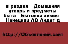  в раздел : Домашняя утварь и предметы быта » Бытовая химия . Ненецкий АО,Андег д.